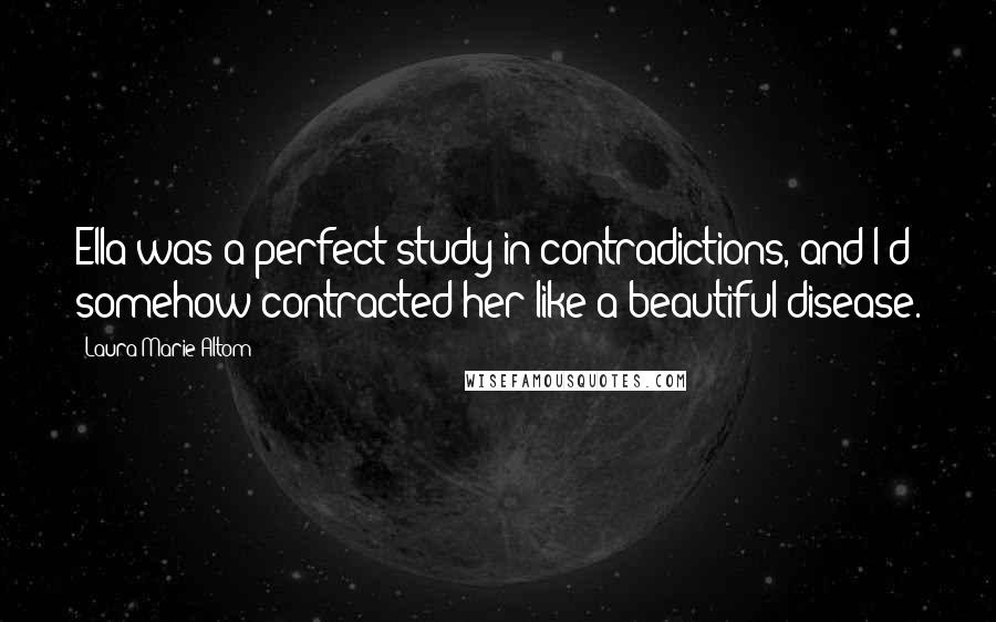 Laura Marie Altom Quotes: Ella was a perfect study in contradictions, and I'd somehow contracted her like a beautiful disease.