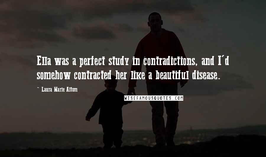 Laura Marie Altom Quotes: Ella was a perfect study in contradictions, and I'd somehow contracted her like a beautiful disease.