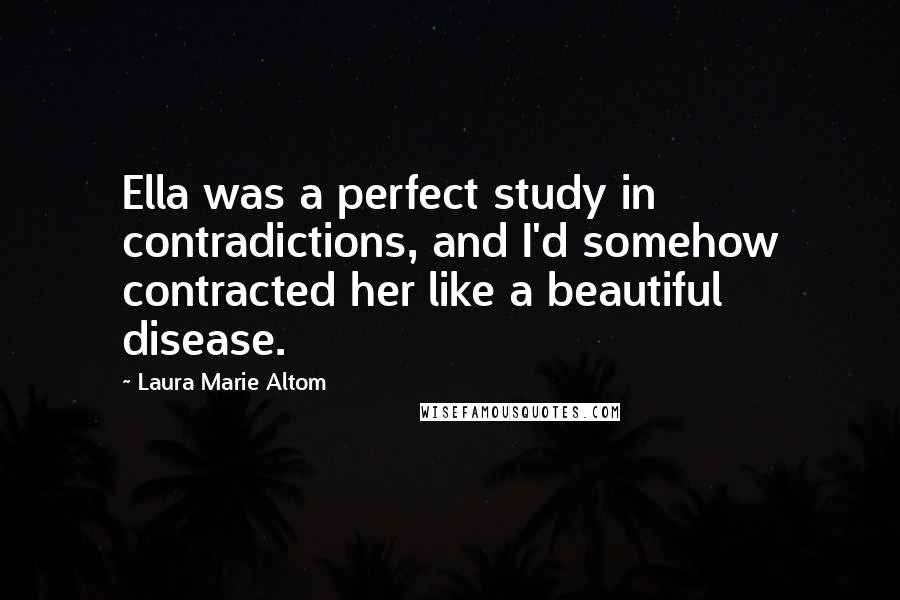 Laura Marie Altom Quotes: Ella was a perfect study in contradictions, and I'd somehow contracted her like a beautiful disease.
