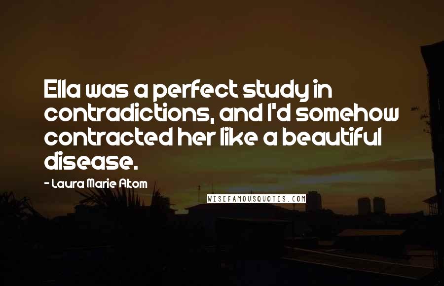 Laura Marie Altom Quotes: Ella was a perfect study in contradictions, and I'd somehow contracted her like a beautiful disease.