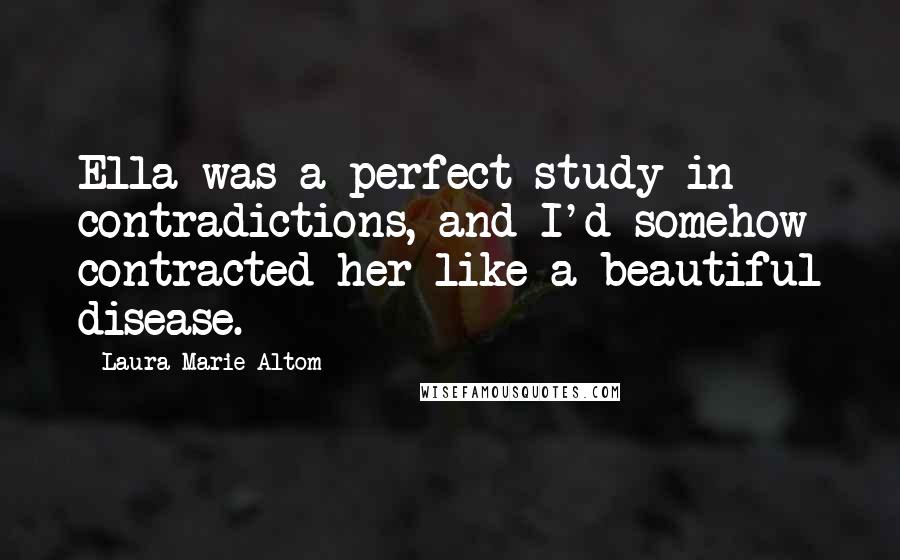 Laura Marie Altom Quotes: Ella was a perfect study in contradictions, and I'd somehow contracted her like a beautiful disease.