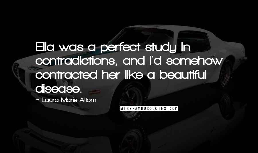 Laura Marie Altom Quotes: Ella was a perfect study in contradictions, and I'd somehow contracted her like a beautiful disease.