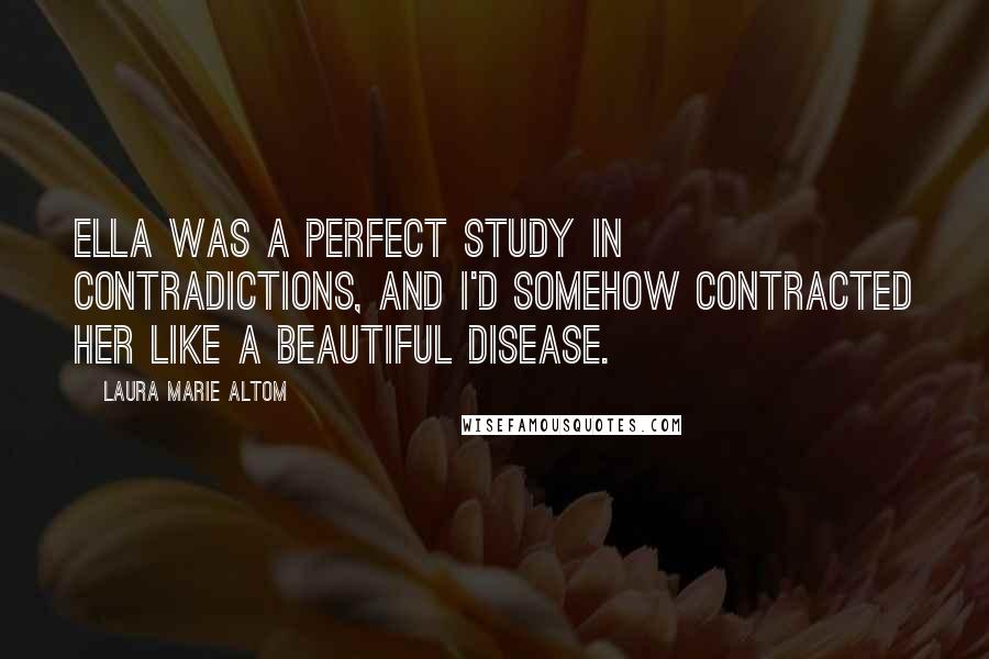 Laura Marie Altom Quotes: Ella was a perfect study in contradictions, and I'd somehow contracted her like a beautiful disease.