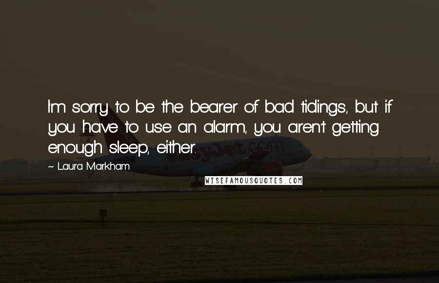 Laura Markham Quotes: I'm sorry to be the bearer of bad tidings, but if you have to use an alarm, you aren't getting enough sleep, either.