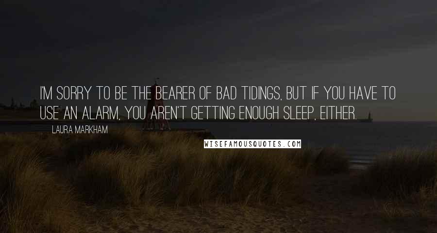 Laura Markham Quotes: I'm sorry to be the bearer of bad tidings, but if you have to use an alarm, you aren't getting enough sleep, either.