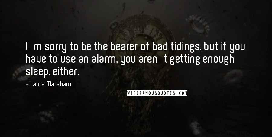 Laura Markham Quotes: I'm sorry to be the bearer of bad tidings, but if you have to use an alarm, you aren't getting enough sleep, either.