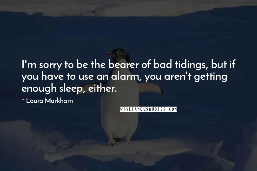 Laura Markham Quotes: I'm sorry to be the bearer of bad tidings, but if you have to use an alarm, you aren't getting enough sleep, either.