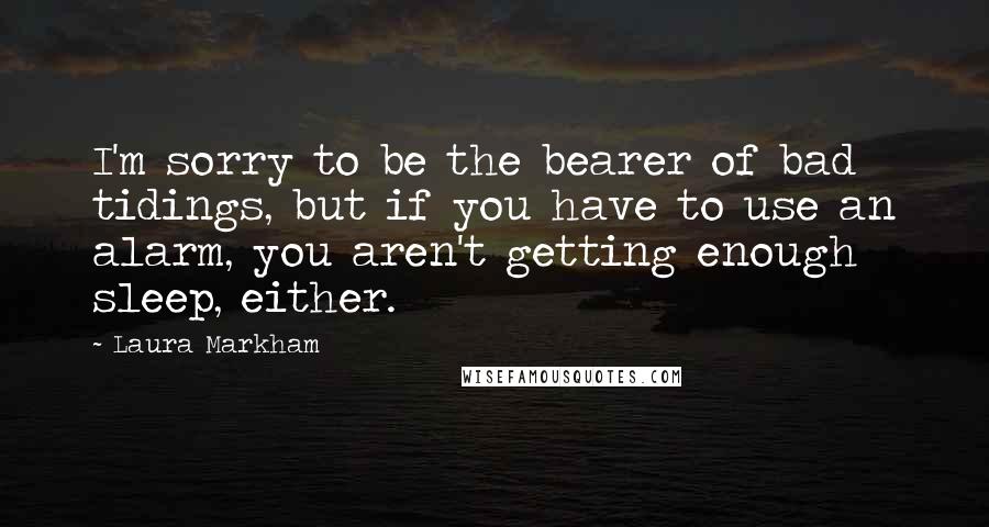 Laura Markham Quotes: I'm sorry to be the bearer of bad tidings, but if you have to use an alarm, you aren't getting enough sleep, either.