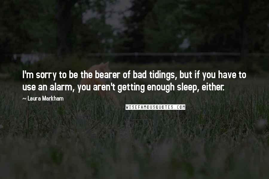 Laura Markham Quotes: I'm sorry to be the bearer of bad tidings, but if you have to use an alarm, you aren't getting enough sleep, either.