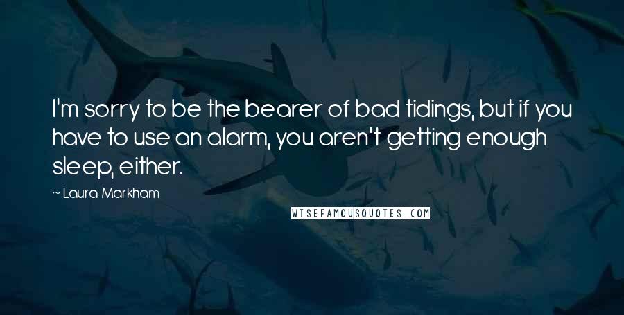 Laura Markham Quotes: I'm sorry to be the bearer of bad tidings, but if you have to use an alarm, you aren't getting enough sleep, either.