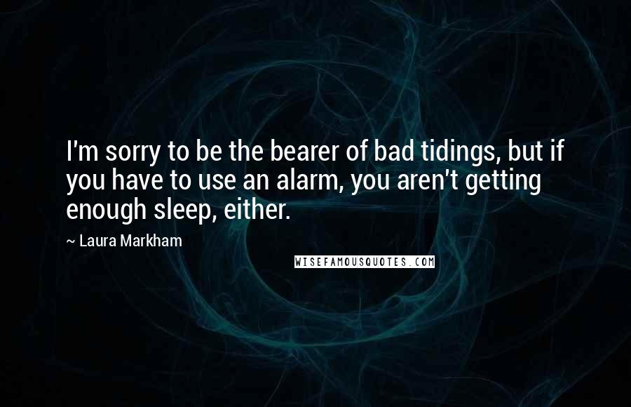 Laura Markham Quotes: I'm sorry to be the bearer of bad tidings, but if you have to use an alarm, you aren't getting enough sleep, either.