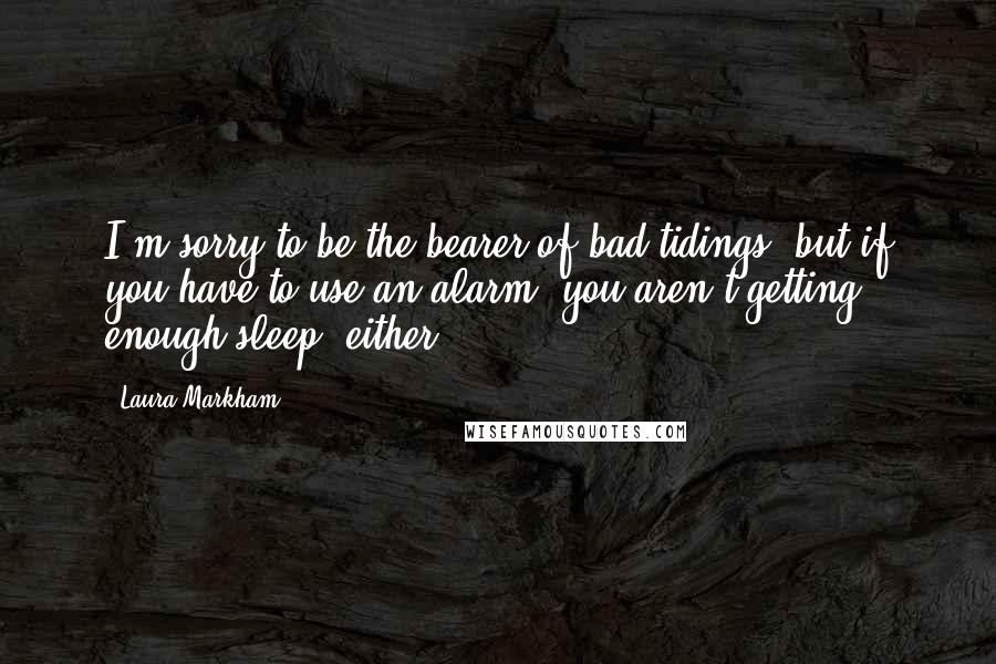 Laura Markham Quotes: I'm sorry to be the bearer of bad tidings, but if you have to use an alarm, you aren't getting enough sleep, either.