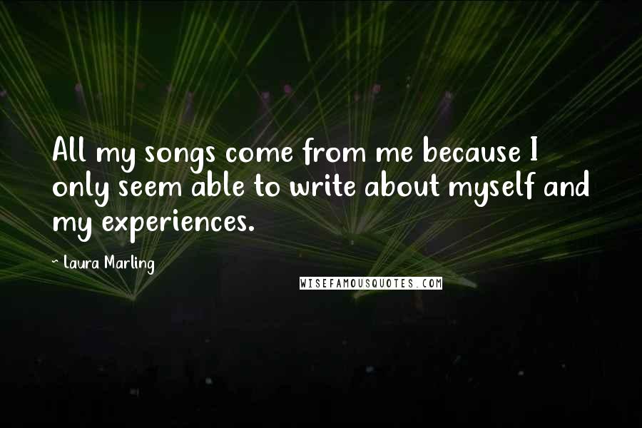 Laura Marling Quotes: All my songs come from me because I only seem able to write about myself and my experiences.