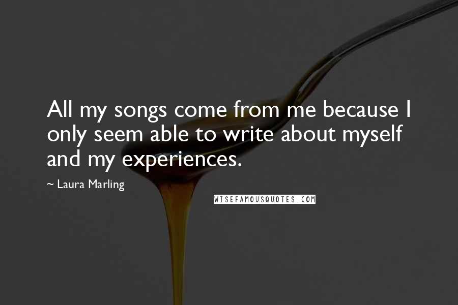 Laura Marling Quotes: All my songs come from me because I only seem able to write about myself and my experiences.