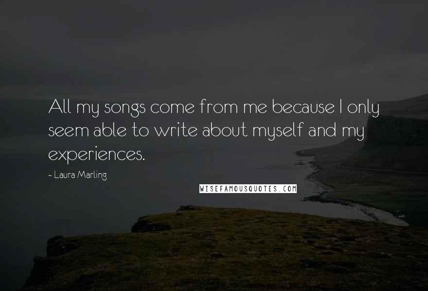 Laura Marling Quotes: All my songs come from me because I only seem able to write about myself and my experiences.