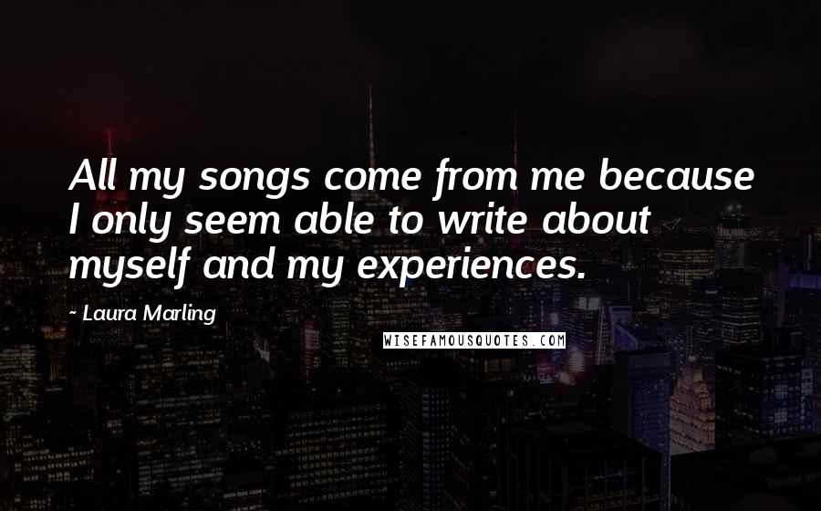 Laura Marling Quotes: All my songs come from me because I only seem able to write about myself and my experiences.