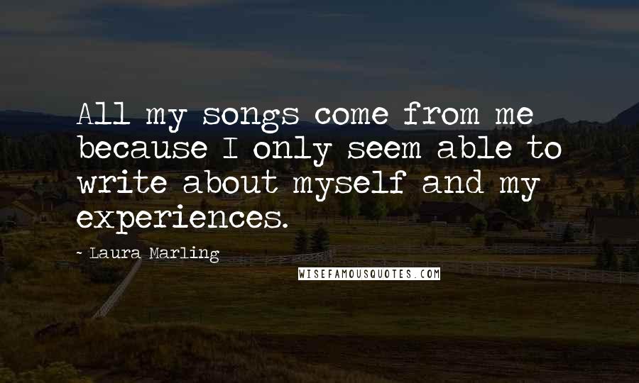 Laura Marling Quotes: All my songs come from me because I only seem able to write about myself and my experiences.