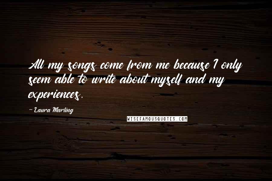 Laura Marling Quotes: All my songs come from me because I only seem able to write about myself and my experiences.