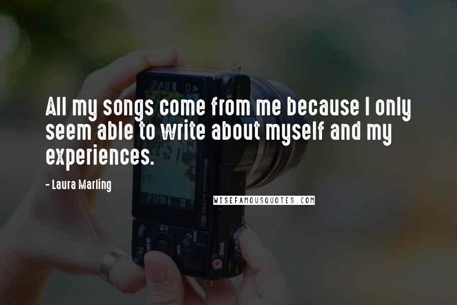 Laura Marling Quotes: All my songs come from me because I only seem able to write about myself and my experiences.