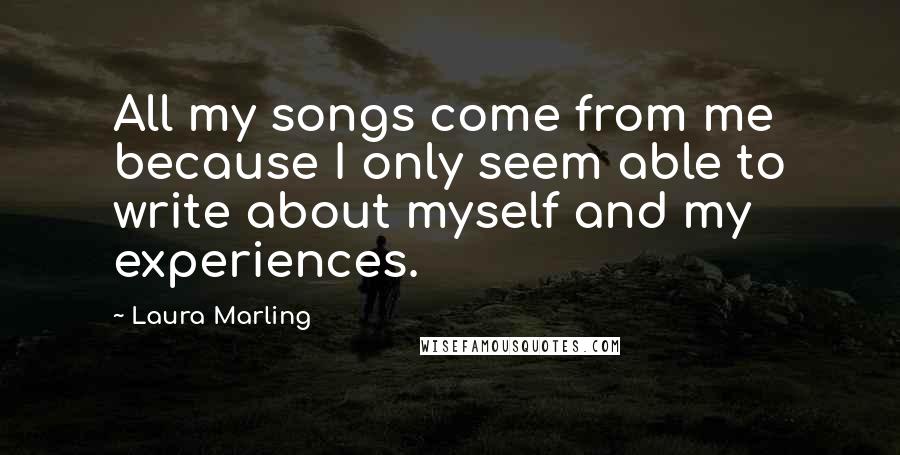 Laura Marling Quotes: All my songs come from me because I only seem able to write about myself and my experiences.