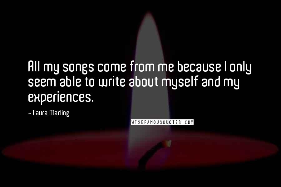 Laura Marling Quotes: All my songs come from me because I only seem able to write about myself and my experiences.