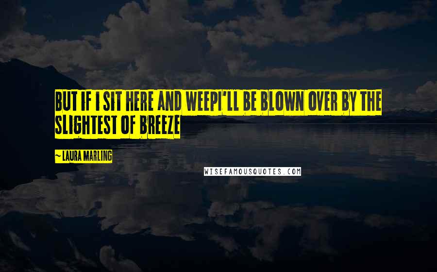 Laura Marling Quotes: But if i sit here and weepI'll be blown over by the slightest of breeze