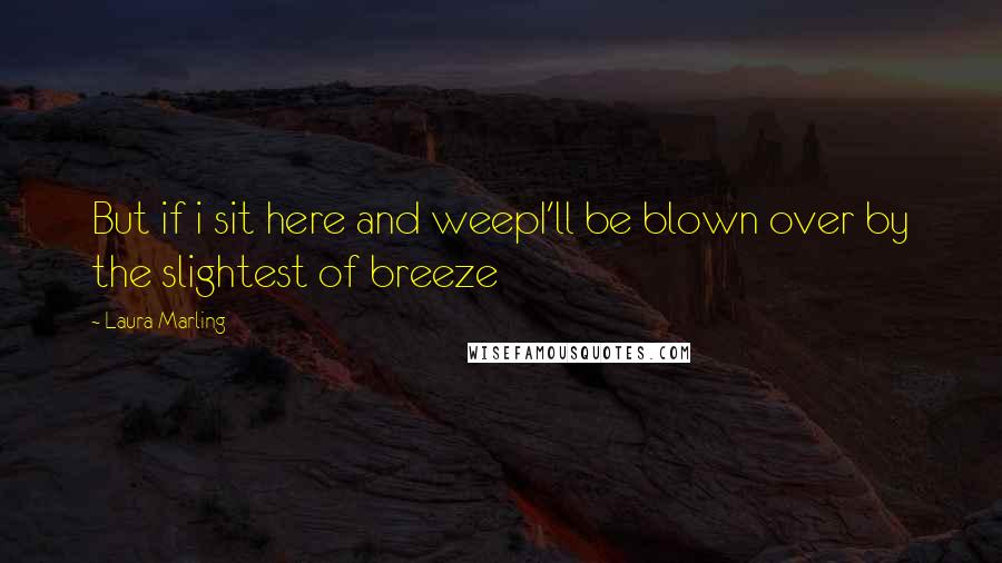 Laura Marling Quotes: But if i sit here and weepI'll be blown over by the slightest of breeze