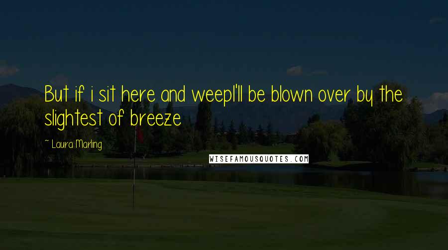 Laura Marling Quotes: But if i sit here and weepI'll be blown over by the slightest of breeze