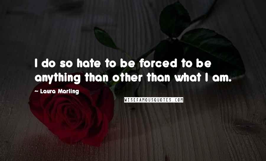 Laura Marling Quotes: I do so hate to be forced to be anything than other than what I am.