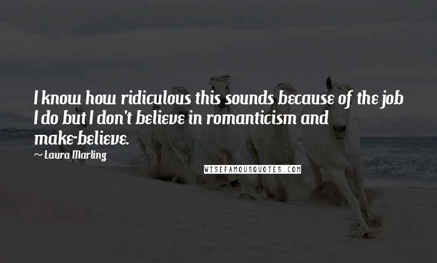 Laura Marling Quotes: I know how ridiculous this sounds because of the job I do but I don't believe in romanticism and make-believe.