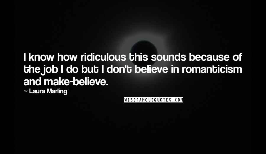 Laura Marling Quotes: I know how ridiculous this sounds because of the job I do but I don't believe in romanticism and make-believe.