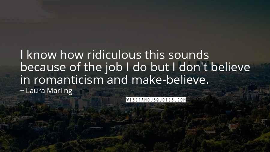 Laura Marling Quotes: I know how ridiculous this sounds because of the job I do but I don't believe in romanticism and make-believe.