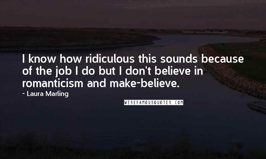 Laura Marling Quotes: I know how ridiculous this sounds because of the job I do but I don't believe in romanticism and make-believe.