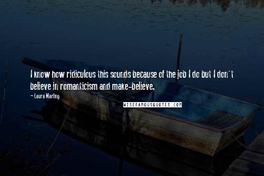 Laura Marling Quotes: I know how ridiculous this sounds because of the job I do but I don't believe in romanticism and make-believe.