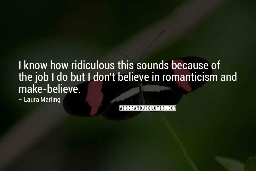 Laura Marling Quotes: I know how ridiculous this sounds because of the job I do but I don't believe in romanticism and make-believe.