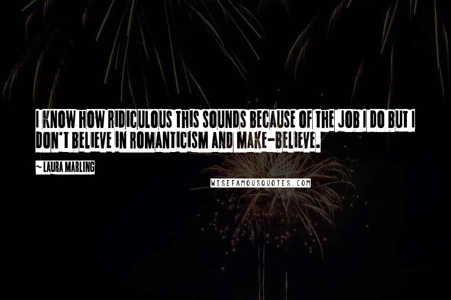 Laura Marling Quotes: I know how ridiculous this sounds because of the job I do but I don't believe in romanticism and make-believe.