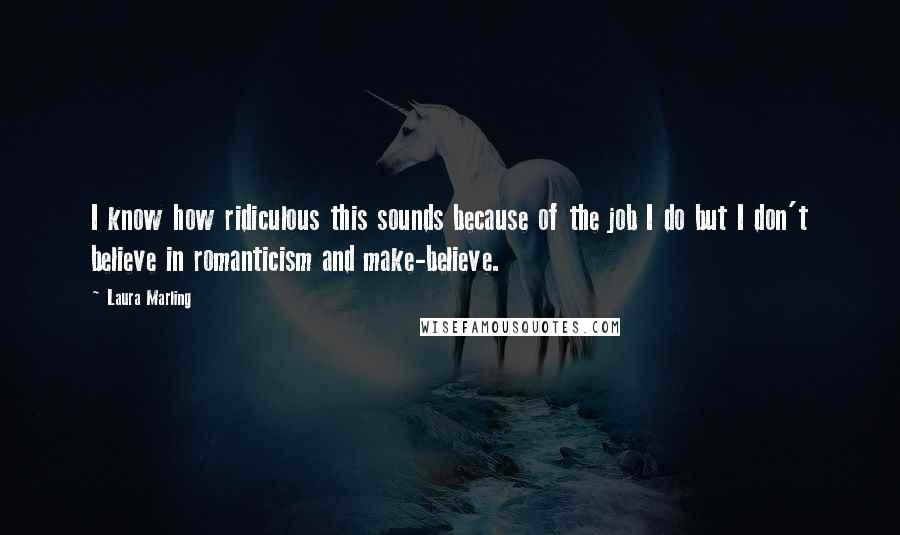 Laura Marling Quotes: I know how ridiculous this sounds because of the job I do but I don't believe in romanticism and make-believe.