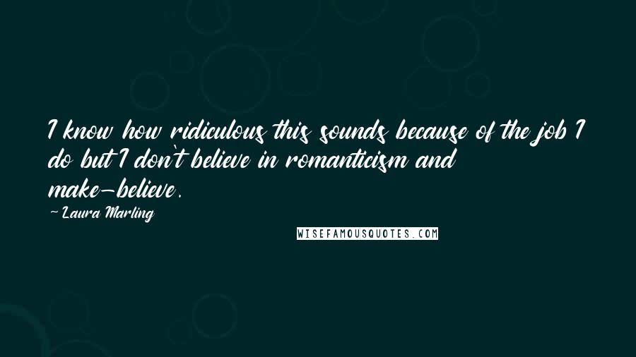 Laura Marling Quotes: I know how ridiculous this sounds because of the job I do but I don't believe in romanticism and make-believe.