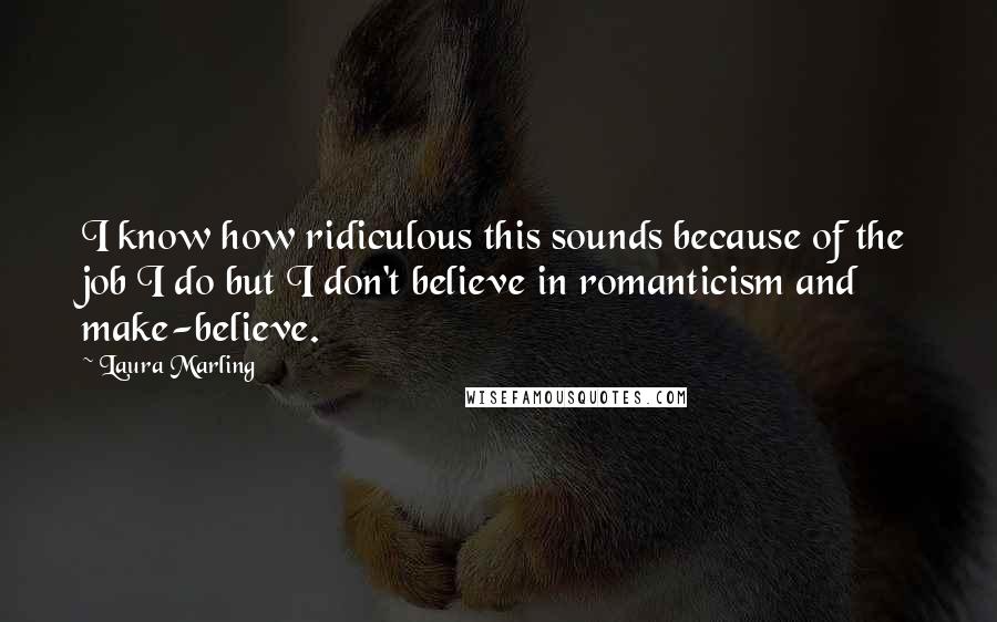 Laura Marling Quotes: I know how ridiculous this sounds because of the job I do but I don't believe in romanticism and make-believe.