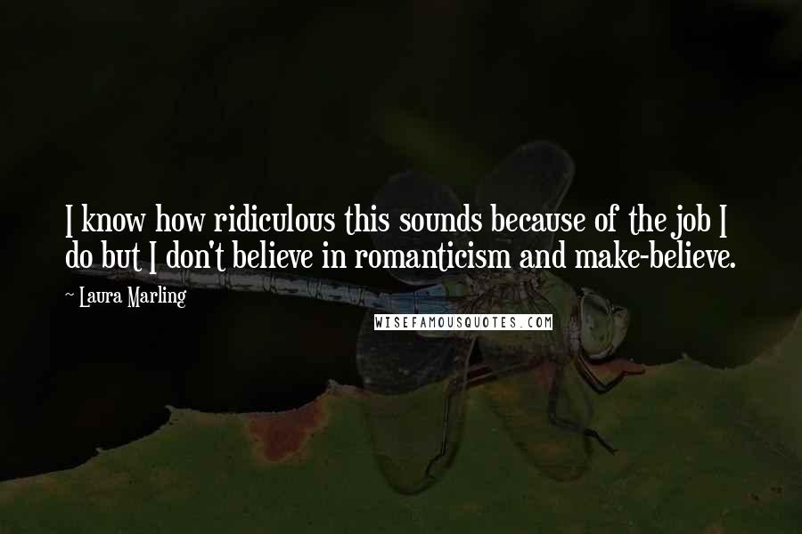 Laura Marling Quotes: I know how ridiculous this sounds because of the job I do but I don't believe in romanticism and make-believe.