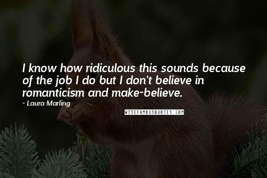 Laura Marling Quotes: I know how ridiculous this sounds because of the job I do but I don't believe in romanticism and make-believe.