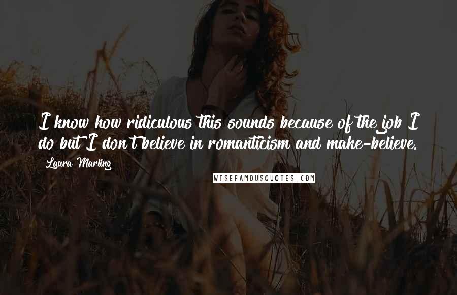 Laura Marling Quotes: I know how ridiculous this sounds because of the job I do but I don't believe in romanticism and make-believe.