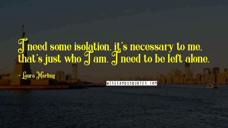 Laura Marling Quotes: I need some isolation, it's necessary to me, that's just who I am. I need to be left alone.