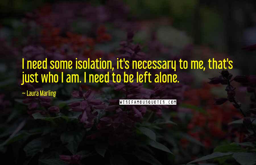 Laura Marling Quotes: I need some isolation, it's necessary to me, that's just who I am. I need to be left alone.