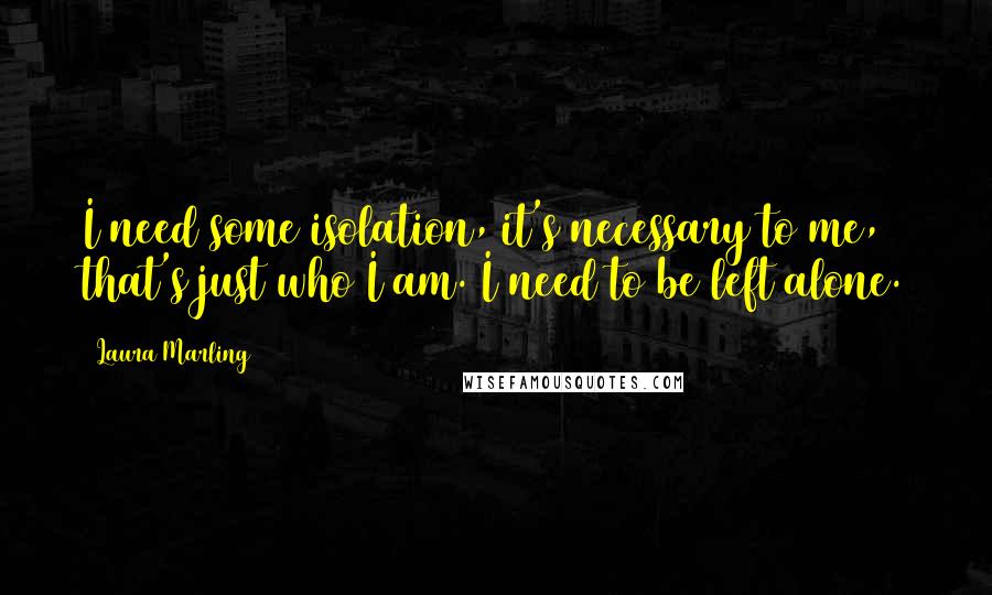 Laura Marling Quotes: I need some isolation, it's necessary to me, that's just who I am. I need to be left alone.