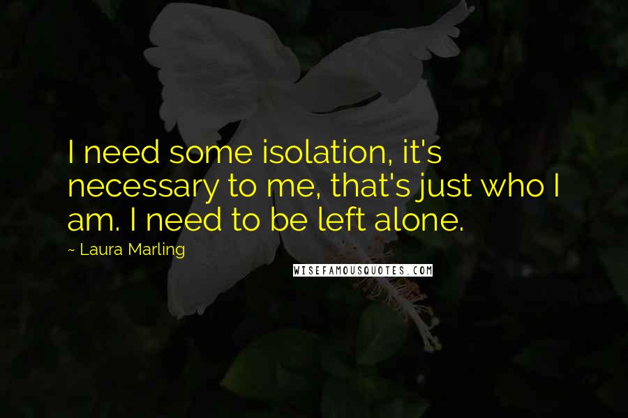 Laura Marling Quotes: I need some isolation, it's necessary to me, that's just who I am. I need to be left alone.