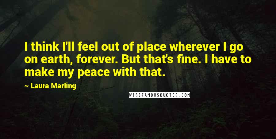 Laura Marling Quotes: I think I'll feel out of place wherever I go on earth, forever. But that's fine. I have to make my peace with that.