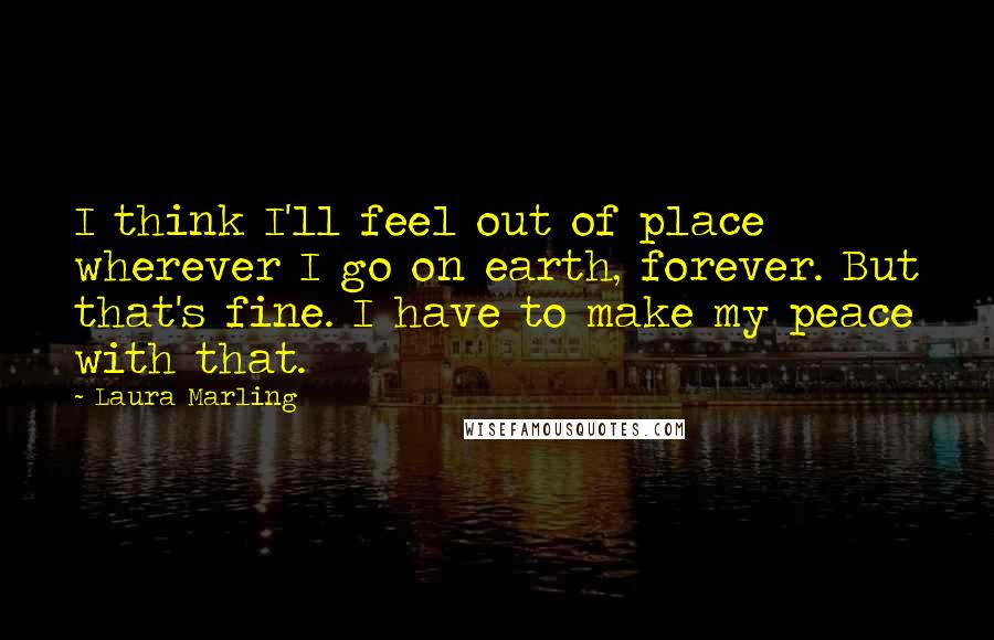 Laura Marling Quotes: I think I'll feel out of place wherever I go on earth, forever. But that's fine. I have to make my peace with that.