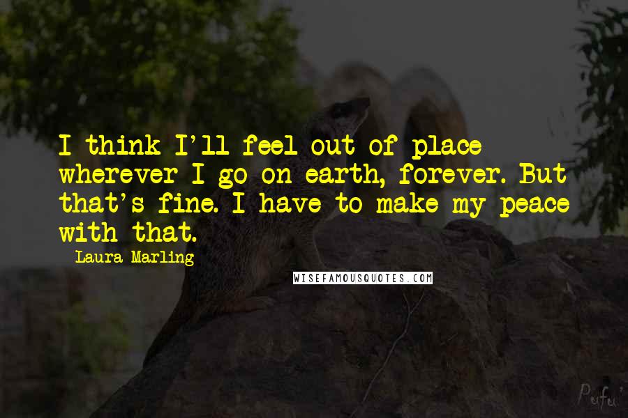 Laura Marling Quotes: I think I'll feel out of place wherever I go on earth, forever. But that's fine. I have to make my peace with that.