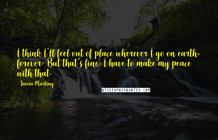 Laura Marling Quotes: I think I'll feel out of place wherever I go on earth, forever. But that's fine. I have to make my peace with that.